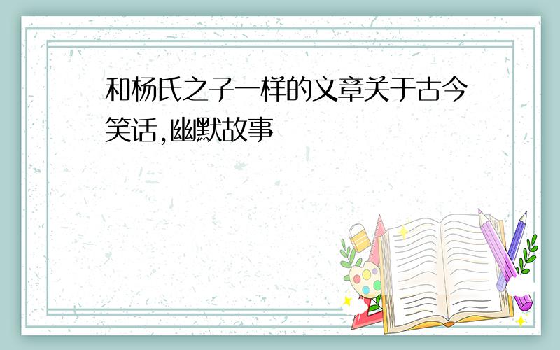 和杨氏之子一样的文章关于古今笑话,幽默故事