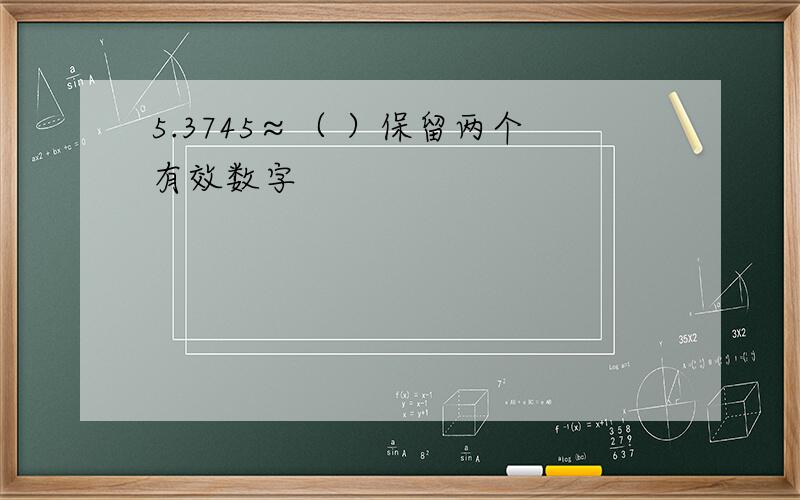 5.3745≈（ ）保留两个有效数字