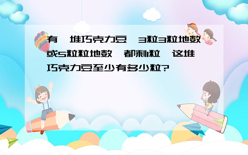 有一堆巧克力豆,3粒3粒地数或5粒粒地数,都剩1粒,这堆巧克力豆至少有多少粒?