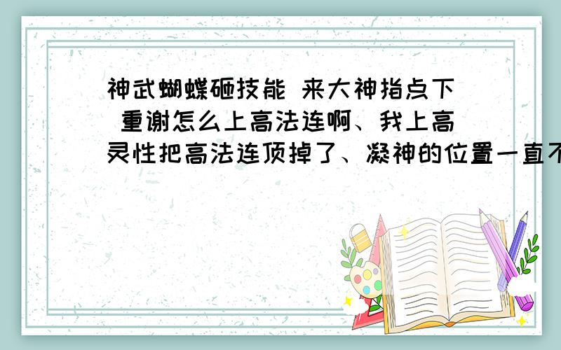 神武蝴蝶砸技能 来大神指点下 重谢怎么上高法连啊、我上高灵性把高法连顶掉了、凝神的位置一直不动啊