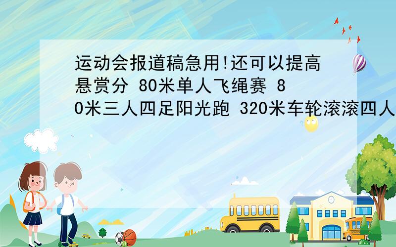 运动会报道稿急用!还可以提高悬赏分 80米单人飞绳赛 80米三人四足阳光跑 320米车轮滚滚四人接力赛 80米夹乒乓球短跑 头部夹球