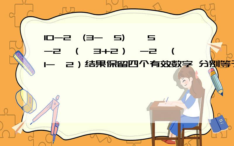 10-2*(3-√5),【5-2*（√3+2）】-2*（1-√2）结果保留四个有效数字 分别等于几