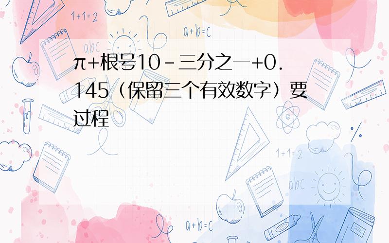 π+根号10-三分之一+0.145（保留三个有效数字）要过程