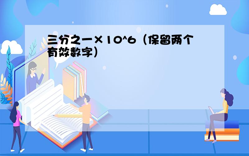 三分之一×10^6（保留两个有效数字）