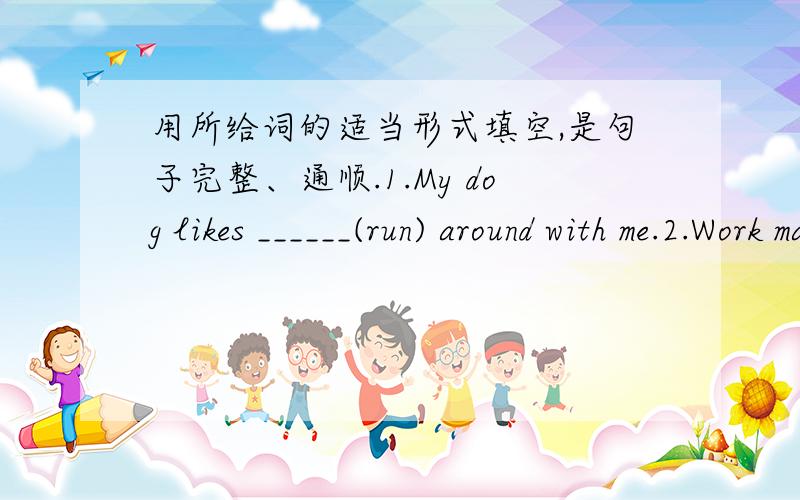 用所给词的适当形式填空,是句子完整、通顺.1.My dog likes ______(run) around with me.2.Work makes me ____(tire).