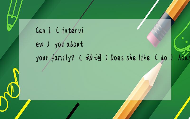 Can I (interview) you about your family?（动词)Does she like (do) housework?yes,she （do）.Mike (like) fish.He (eat) it every day.I need to (do）some shopping.Who's (play) with the White Whales?