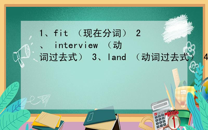 1、fit （现在分词） 2、 interview （动词过去式） 3、land （动词过去式） 4、 lucky （名词） （副词1、fit （现在分词） 2、 interview （动词过去式） 3、land （动词过去式） 4、 lucky （名词） （