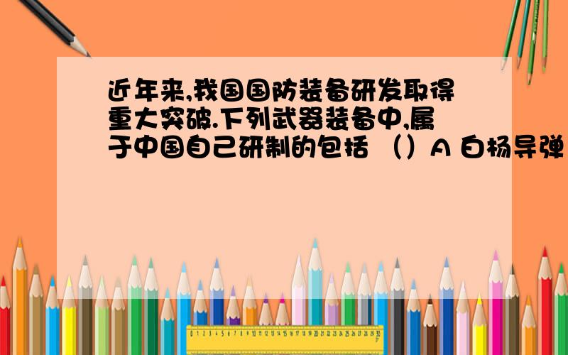 近年来,我国国防装备研发取得重大突破.下列武器装备中,属于中国自己研制的包括 （）A 白杨导弹 B东风C J-20隐形飞机 D99式坦克