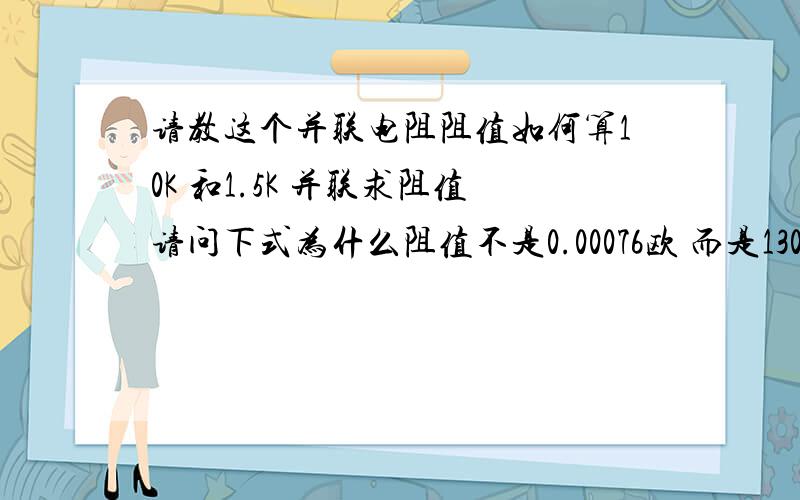 请教这个并联电阻阻值如何算10K 和1.5K 并联求阻值请问下式为什么阻值不是0.00076欧 而是1304欧1/10000+1/1500=(1500+10000)/15000000=11500/15000000=0.00076所以R总=1304欧上面是我从书上抄下的 为什么最后算