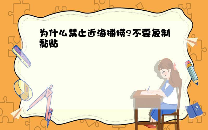 为什么禁止近海捕捞?不要复制黏贴