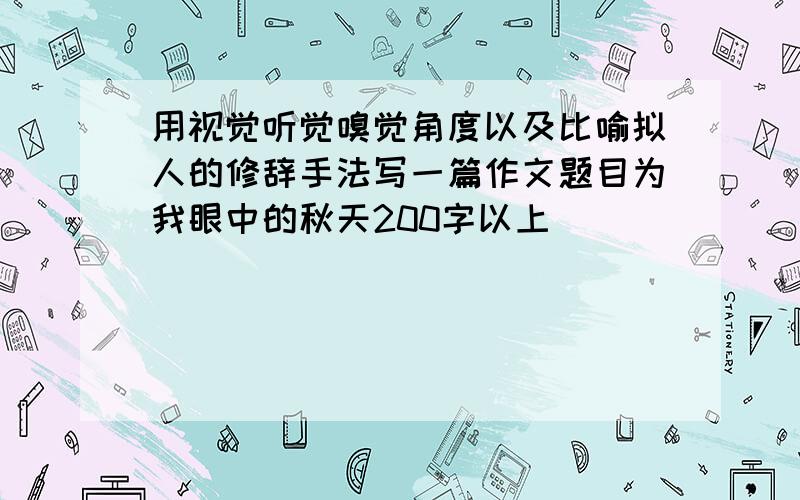 用视觉听觉嗅觉角度以及比喻拟人的修辞手法写一篇作文题目为我眼中的秋天200字以上