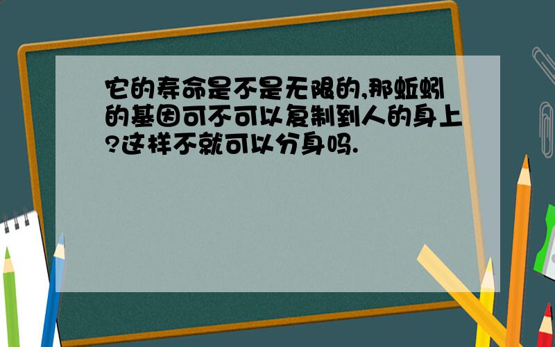 它的寿命是不是无限的,那蚯蚓的基因可不可以复制到人的身上?这样不就可以分身吗.