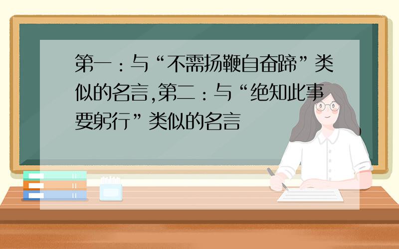 第一：与“不需扬鞭自奋蹄”类似的名言,第二：与“绝知此事要躬行”类似的名言