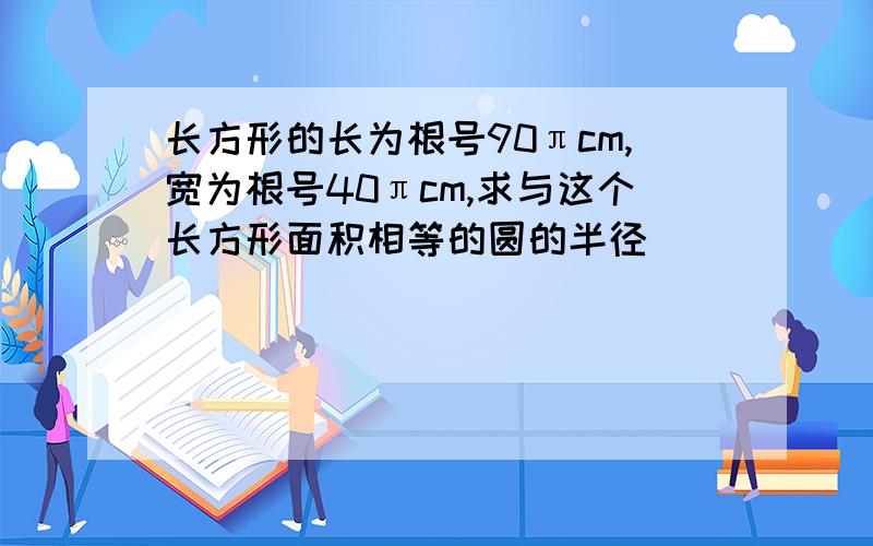 长方形的长为根号90πcm,宽为根号40πcm,求与这个长方形面积相等的圆的半径