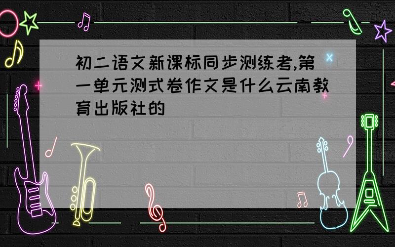 初二语文新课标同步测练考,第一单元测式卷作文是什么云南教育出版社的