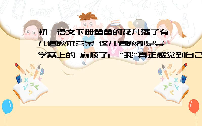 初一语文下册爸爸的花儿落了有几道题求答案 这几道题都是导学案上的 麻烦了1、“我”真正感觉到自己长大了,你从哪些地方可以看出来?2、题目“爸爸的花儿落了”有什么含义?3、从全文