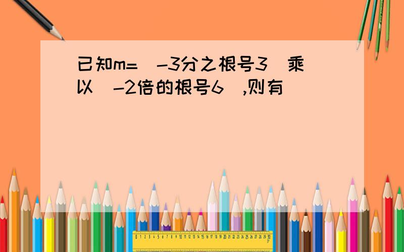 已知m=(-3分之根号3)乘以(-2倍的根号6),则有