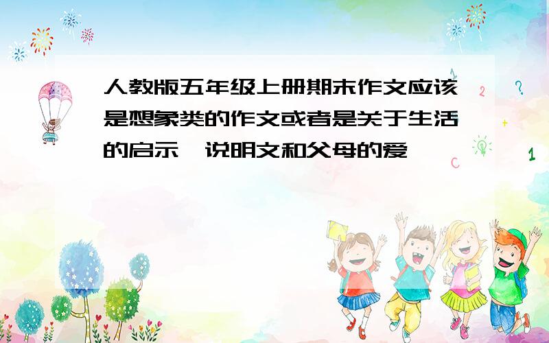 人教版五年级上册期末作文应该是想象类的作文或者是关于生活的启示,说明文和父母的爱