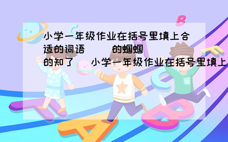 小学一年级作业在括号里填上合适的词语（ ）的蝈蝈 （ ）的知了 （小学一年级作业在括号里填上合适的词语（ ）的蝈蝈（ ）的知了（ ）的葵花（ ）的竹椅（ ）的北斗星（ ）的繁星