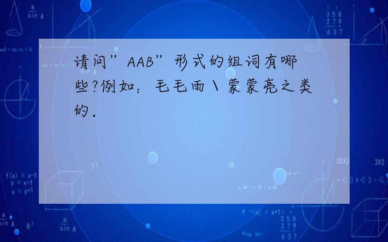 请问”AAB”形式的组词有哪些?例如：毛毛雨＼蒙蒙亮之类的．