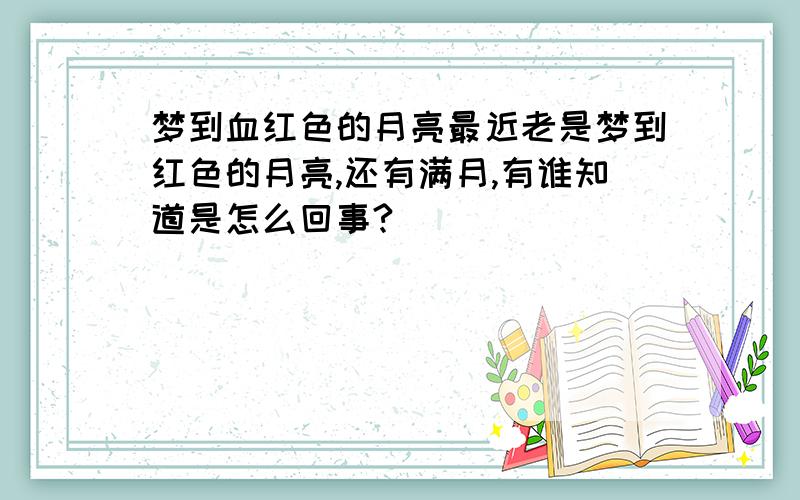 梦到血红色的月亮最近老是梦到红色的月亮,还有满月,有谁知道是怎么回事?