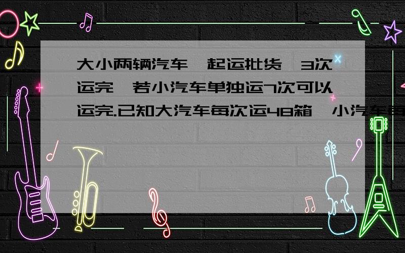 大小两辆汽车一起运批货,3次运完,若小汽车单独运7次可以运完.已知大汽车每次运48箱,小汽车每次可以运多少方程解