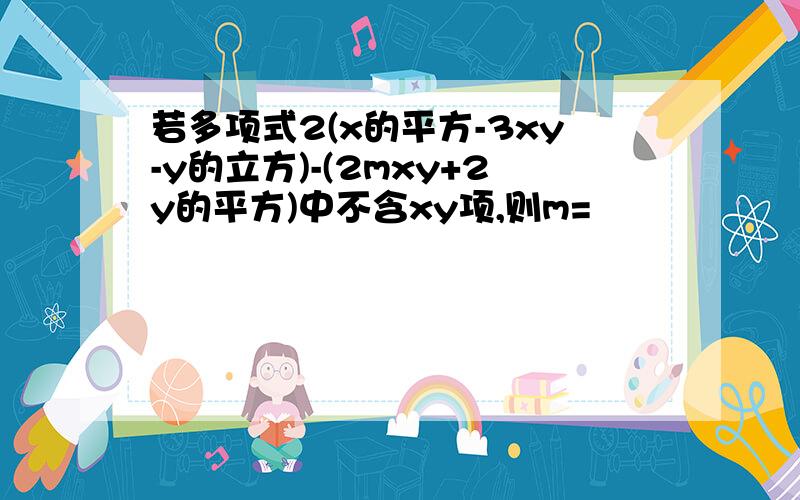 若多项式2(x的平方-3xy-y的立方)-(2mxy+2y的平方)中不含xy项,则m=