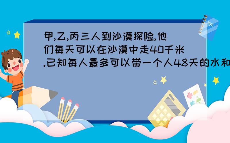 甲,乙,丙三人到沙漠探险,他们每天可以在沙漠中走40千米.已知每人最多可以带一个人48天的水和食物,如果可以将部分食物和水存放途中,以备某人返回取用,那么他们之中的某个人最多可以深