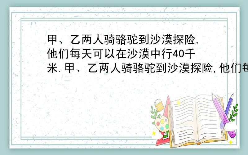 甲、乙两人骑骆驼到沙漠探险,他们每天可以在沙漠中行40千米.甲、乙两人骑骆驼到沙漠探险,他们每天可以在沙漠中行40千米.已知每人最多可以带一个人48天的食物和水.途中因甲有事需在25天