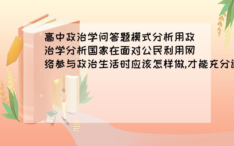 高中政治学问答题模式分析用政治学分析国家在面对公民利用网络参与政治生活时应该怎样做,才能充分调动公民参与政治生活的积极性,推动民主化进程?麻烦说出大概的回答方向,应该从哪些