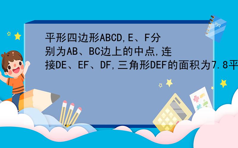 平形四边形ABCD,E、F分别为AB、BC边上的中点,连接DE、EF、DF,三角形DEF的面积为7.8平方厘米,求平形四边形的面积为多少?