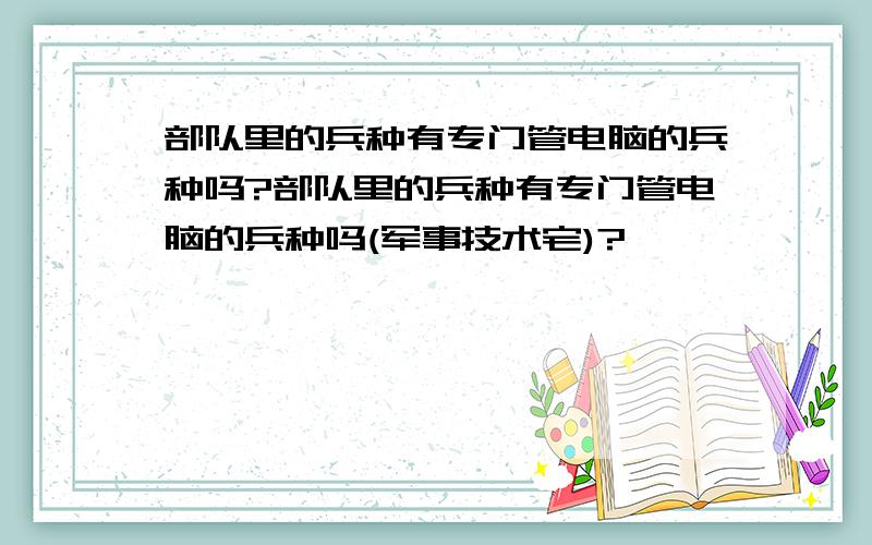 部队里的兵种有专门管电脑的兵种吗?部队里的兵种有专门管电脑的兵种吗(军事技术宅)?