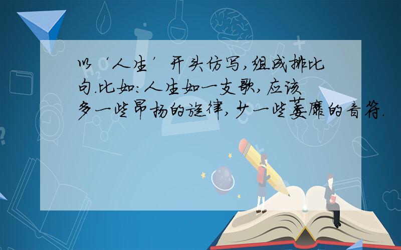 以‘人生’开头仿写,组成排比句.比如：人生如一支歌,应该多一些昂扬的旋律,少一些萎靡的音符.