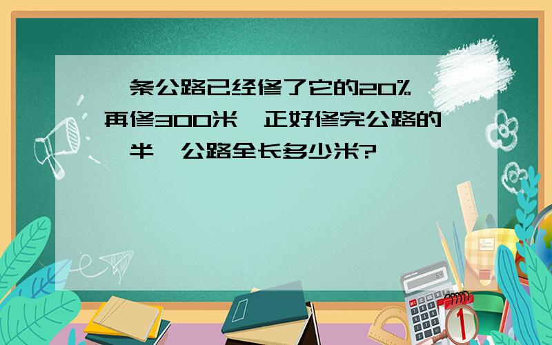 一条公路已经修了它的20%,再修300米,正好修完公路的一半,公路全长多少米?