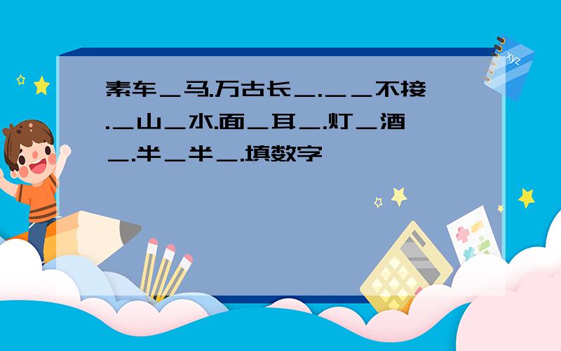 素车＿马.万古长＿.＿＿不接.＿山＿水.面＿耳＿.灯＿酒＿.半＿半＿.填数字