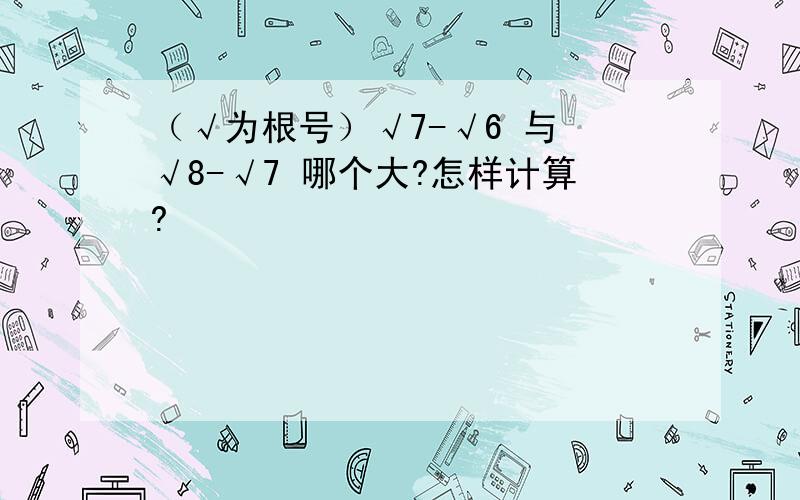 （√为根号）√7-√6 与 √8-√7 哪个大?怎样计算?