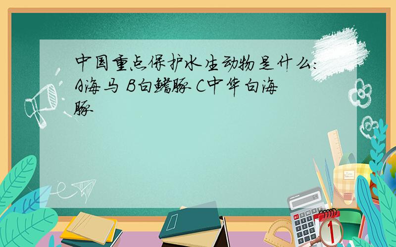 中国重点保护水生动物是什么：A海马 B白鳍豚 C中华白海豚