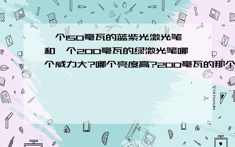 一个150毫瓦的蓝紫光激光笔和一个200毫瓦的绿激光笔哪个威力大?哪个亮度高?200毫瓦的那个绿光是Oxlaser的,150毫瓦的蓝紫光是三五的,哪个质量更好