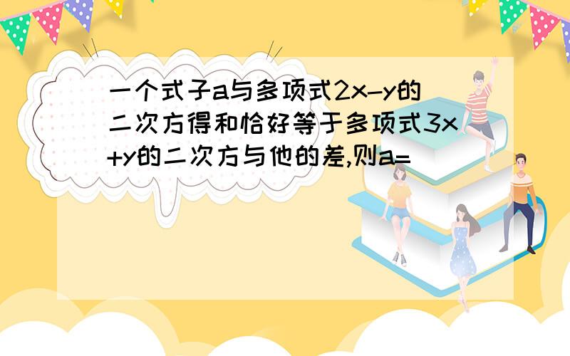 一个式子a与多项式2x-y的二次方得和恰好等于多项式3x+y的二次方与他的差,则a=