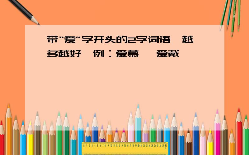 带“爱”字开头的2字词语,越多越好,例：爱慕 ,爱戴