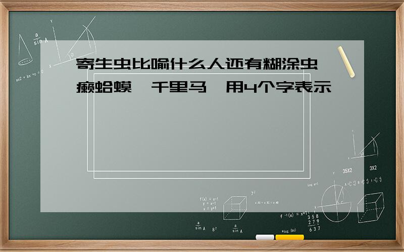 寄生虫比喻什么人还有糊涂虫、癞蛤蟆、千里马,用4个字表示