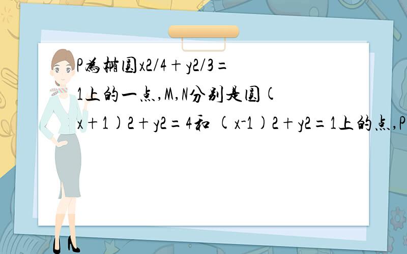 P为椭圆x2/4+y2/3=1上的一点,M,N分别是圆(x+1)2+y2=4和 (x-1)2+y2=1上的点,PM|+|PN|的最小值