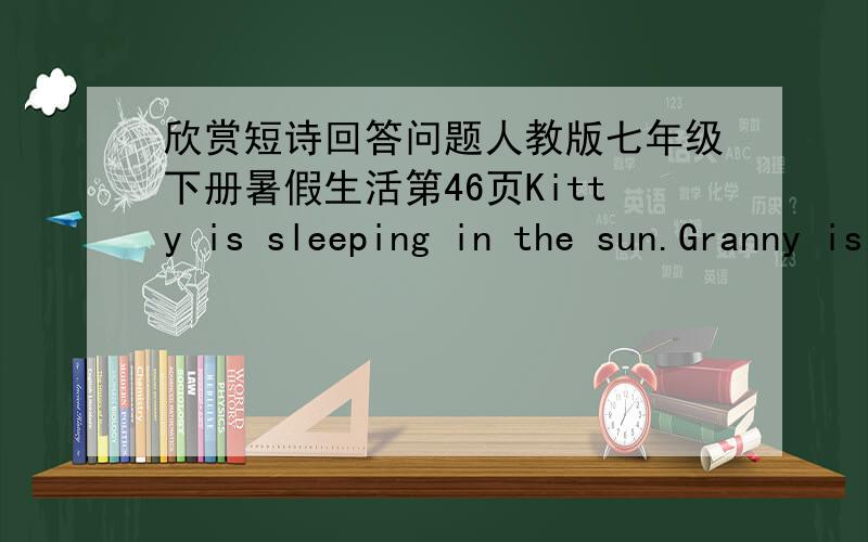 欣赏短诗回答问题人教版七年级下册暑假生活第46页Kitty is sleeping in the sun.Granny is feeling the kitty.Granpa is meeting his oid buddy.Mummy is talking with Lily.Daddy is watching a movie.I am drawing a snoopy.Everyone is so hap