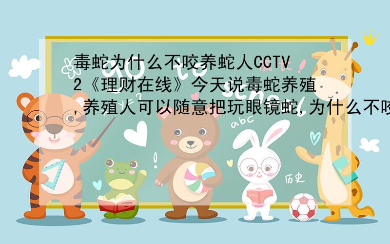 毒蛇为什么不咬养蛇人CCTV2《理财在线》今天说毒蛇养殖,养殖人可以随意把玩眼镜蛇,为什么不咬他呢?节目视频中,养蛇人没有抓蛇的头部啊,是很随意的把玩,和杂技表演中类似,蛇是一群中随