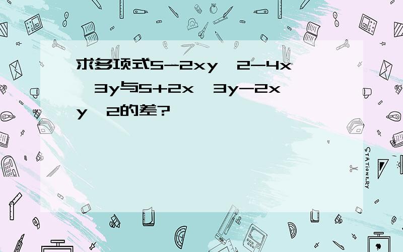 求多项式5-2xy^2-4x^3y与5+2x^3y-2xy^2的差?