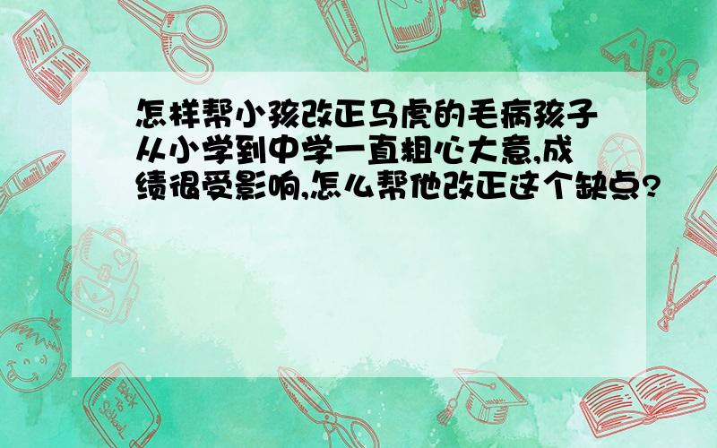 怎样帮小孩改正马虎的毛病孩子从小学到中学一直粗心大意,成绩很受影响,怎么帮他改正这个缺点?