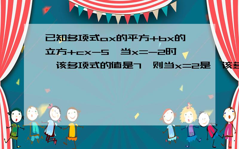 已知多项式ax的平方+bx的立方+cx-5,当x=-2时,该多项式的值是7,则当x=2是,该多项式的值是多少?