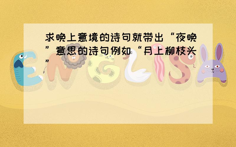 求晚上意境的诗句就带出“夜晚”意思的诗句例如“月上柳枝头”