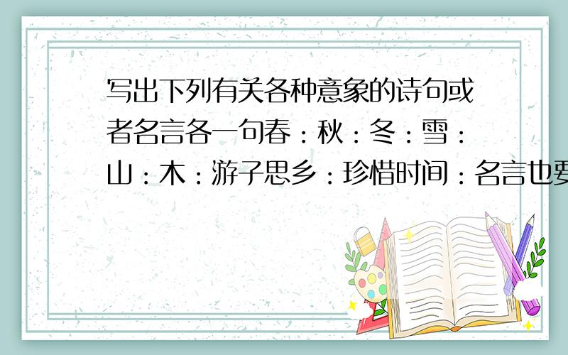 写出下列有关各种意象的诗句或者名言各一句春：秋：冬：雪：山：木：游子思乡：珍惜时间：名言也要