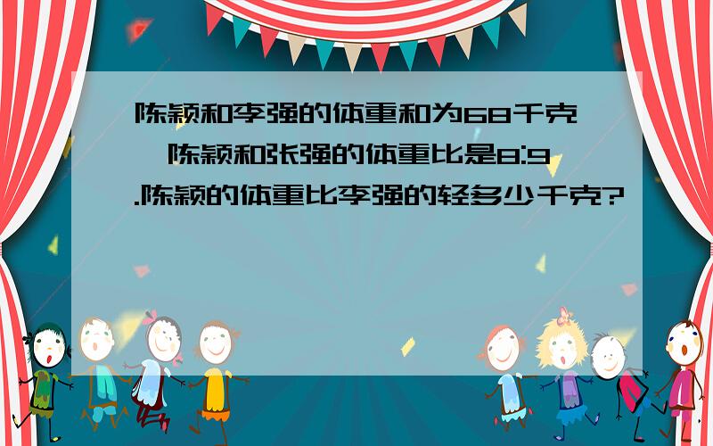 陈颖和李强的体重和为68千克,陈颖和张强的体重比是8:9.陈颖的体重比李强的轻多少千克?